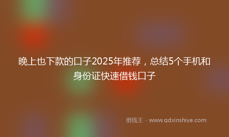 晚上也下款的口子2025年推荐，总结5个手机和身份证快速借钱口子