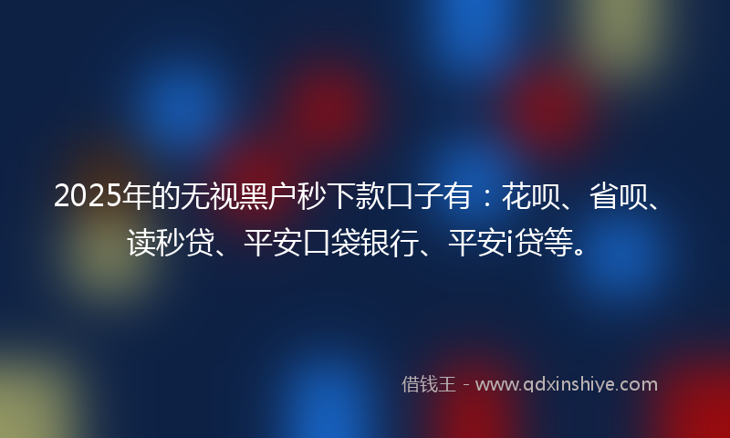 2025年的无视黑户秒下款口子有：花呗、省呗、读秒贷、平安口袋银行、平安i贷等。
