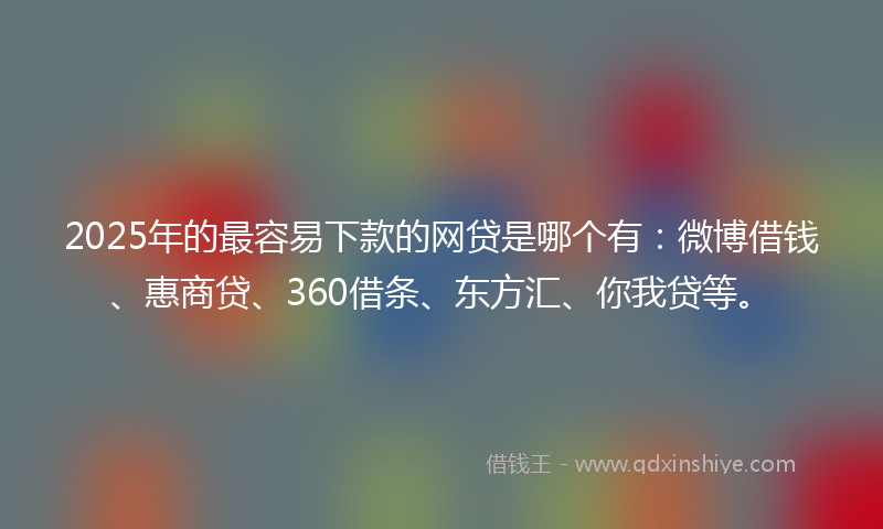 2025年的最容易下款的网贷是哪个有：微博借钱、惠商贷、360借条、东方汇、你我贷等。