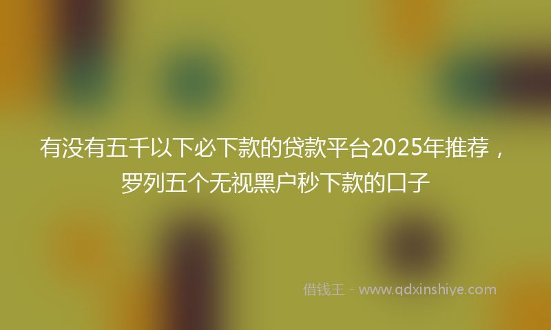 有没有五千以下必下款的贷款平台2025年推荐，罗列五个无视黑户秒下款的口子