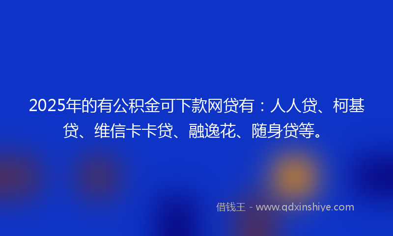 2025年的有公积金可下款网贷有：人人贷、柯基贷、维信卡卡贷、融逸花、随身贷等。