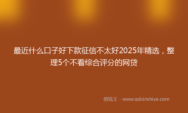 最近什么口子好下款征信不太好2025年精选，整理5个不看综合评分的网贷
