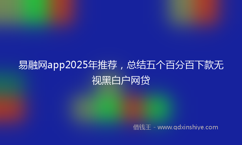 易融网app2025年推荐，总结五个百分百下款无视黑白户网贷
