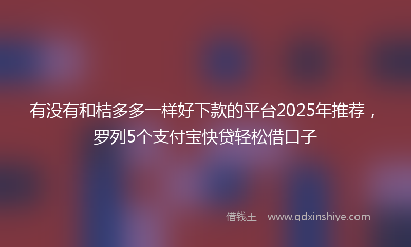 有没有和桔多多一样好下款的平台2025年推荐，罗列5个支付宝快贷轻松借口子