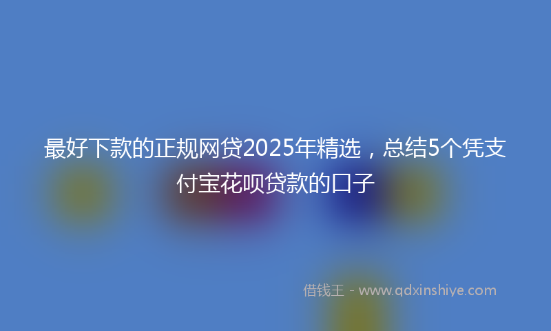 最好下款的正规网贷2025年精选，总结5个凭支付宝花呗贷款的口子