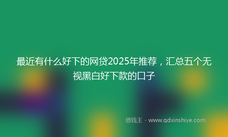 最近有什么好下的网贷2025年推荐，汇总五个无视黑白好下款的口子