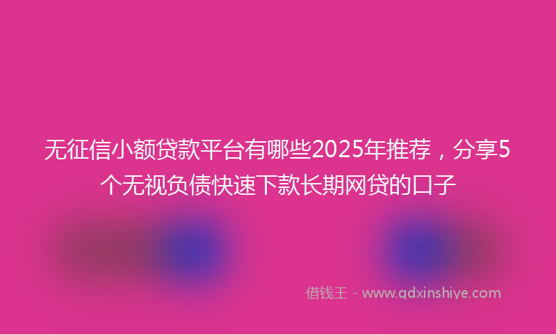 无征信小额贷款平台有哪些2025年推荐，分享5个无视负债快速下款长期网贷的口子