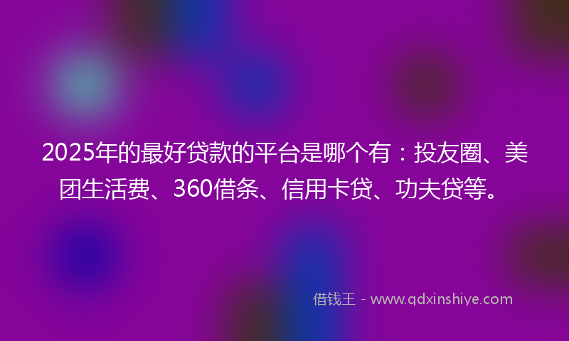 2025年的最好贷款的平台是哪个有：投友圈、美团生活费、360借条、信用卡贷、功夫贷等。