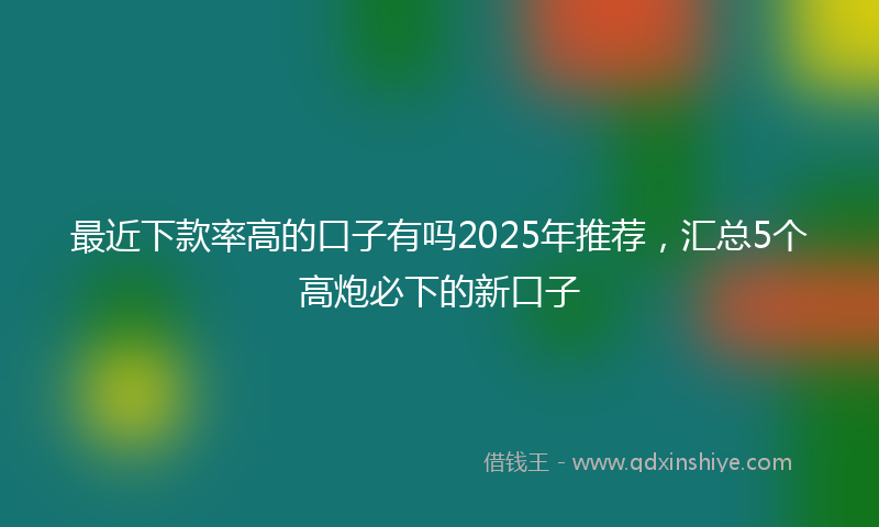 最近下款率高的口子有吗2025年推荐，汇总5个高炮必下的新口子