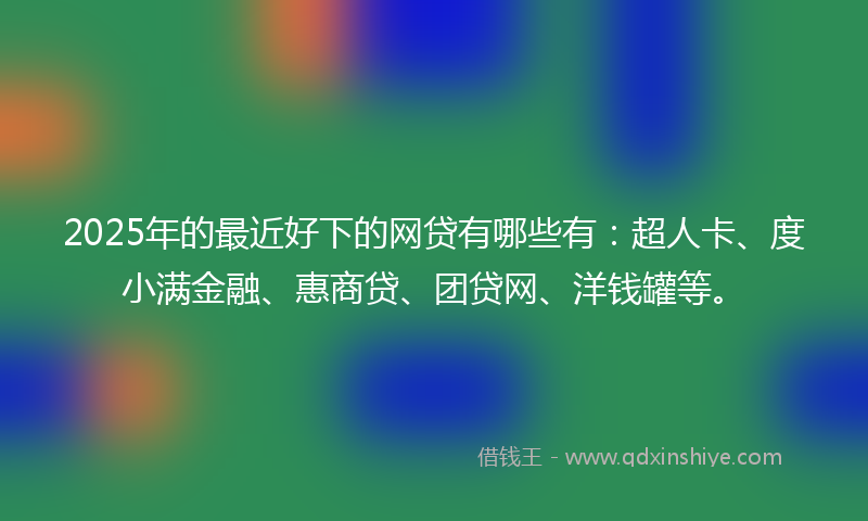 2025年的最近好下的网贷有哪些有：超人卡、度小满金融、惠商贷、团贷网、洋钱罐等。