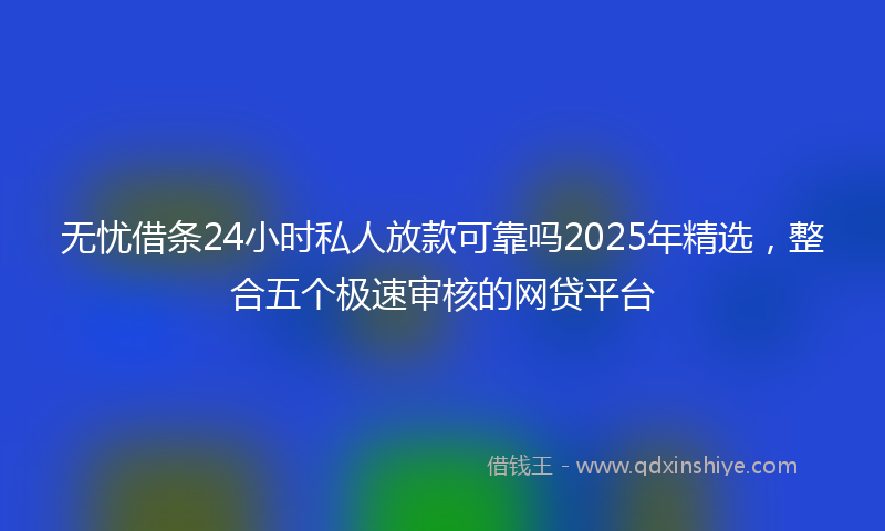 无忧借条24小时私人放款可靠吗2025年精选，整合五个极速审核的网贷平台