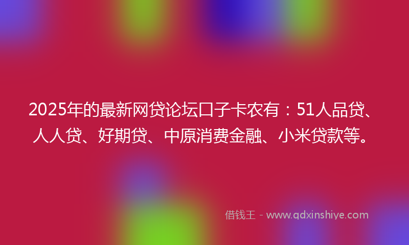 2025年的最新网贷论坛口子卡农有：51人品贷、人人贷、好期贷、中原消费金融、小米贷款等。
