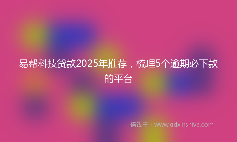易帮科技贷款2025年推荐，梳理5个逾期必下款的平台