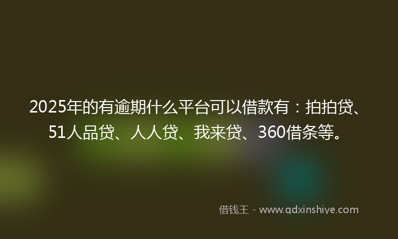 2025年的有逾期什么平台可以借款有：拍拍贷、51人品贷、人人贷、我来贷、360借条等。