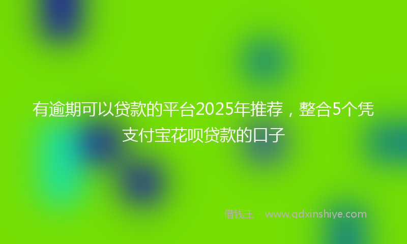 有逾期可以贷款的平台2025年推荐，整合5个凭支付宝花呗贷款的口子