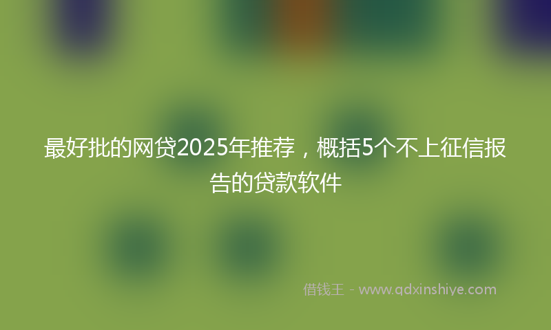 最好批的网贷2025年推荐，概括5个不上征信报告的贷款软件