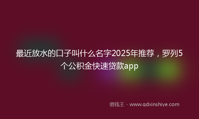 最近放水的口子叫什么名字2025年推荐，罗列5个公积金快速贷款app