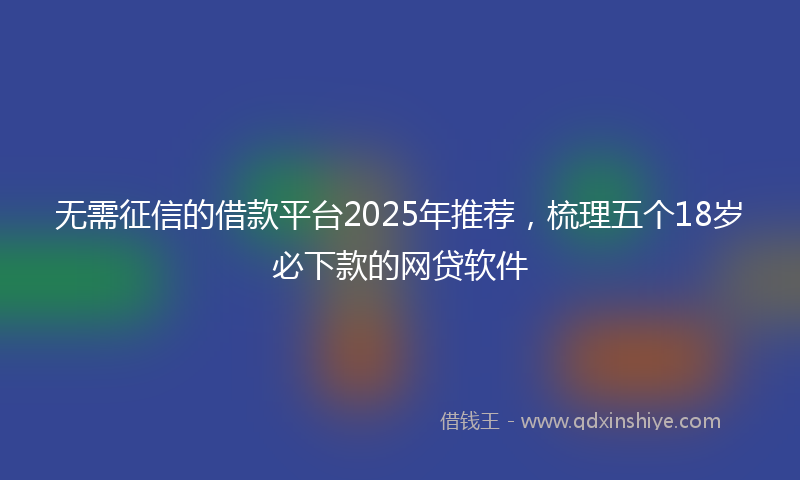 无需征信的借款平台2025年推荐，梳理五个18岁必下款的网贷软件