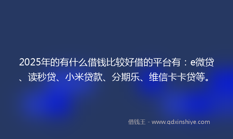 2025年的有什么借钱比较好借的平台有：e微贷、读秒贷、小米贷款、分期乐、维信卡卡贷等。