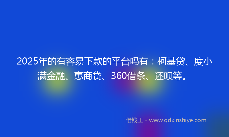 2025年的有容易下款的平台吗有：柯基贷、度小满金融、惠商贷、360借条、还呗等。