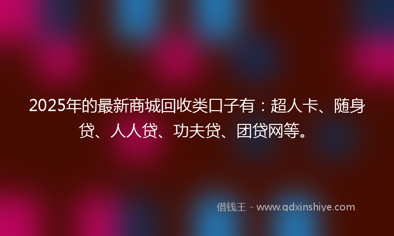2025年的最新商城回收类口子有：超人卡、随身贷、人人贷、功夫贷、团贷网等。