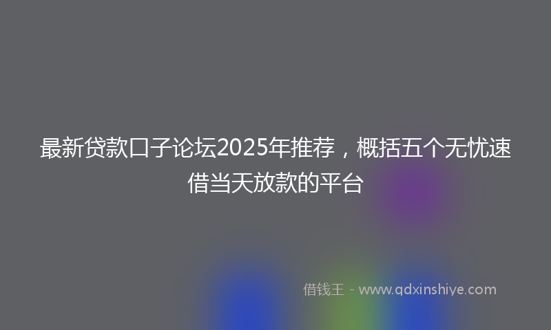 最新贷款口子论坛2025年推荐，概括五个无忧速借当天放款的平台