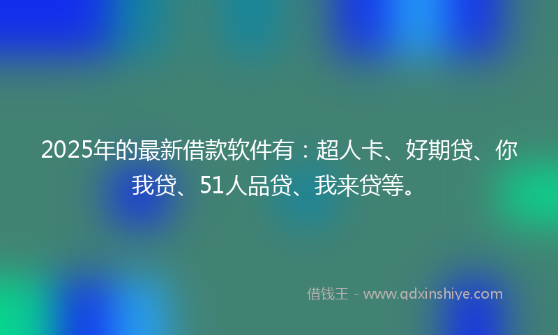 2025年的最新借款软件有：超人卡、好期贷、你我贷、51人品贷、我来贷等。