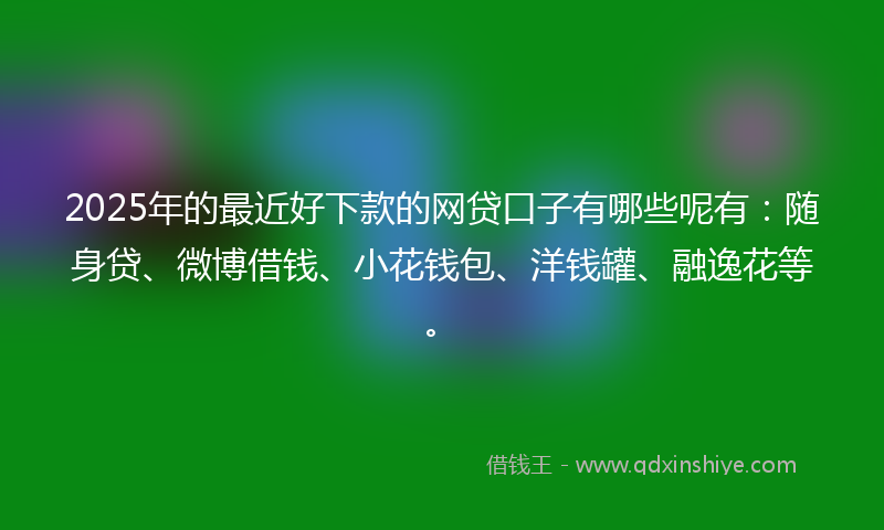 2025年的最近好下款的网贷口子有哪些呢有：随身贷、微博借钱、小花钱包、洋钱罐、融逸花等。