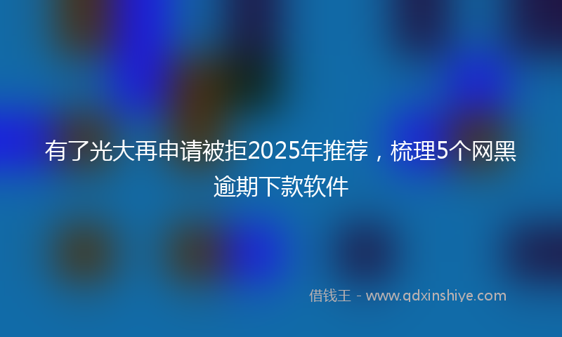 有了光大再申请被拒2025年推荐，梳理5个网黑逾期下款软件