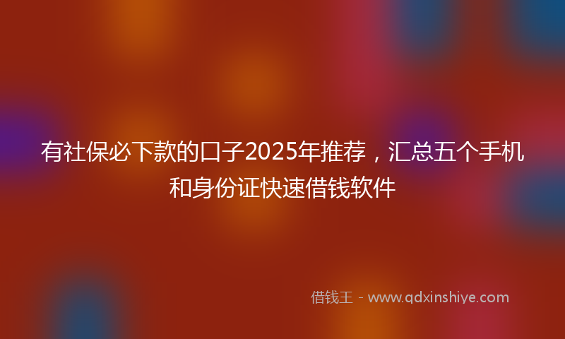 有社保必下款的口子2025年推荐，汇总五个手机和身份证快速借钱软件