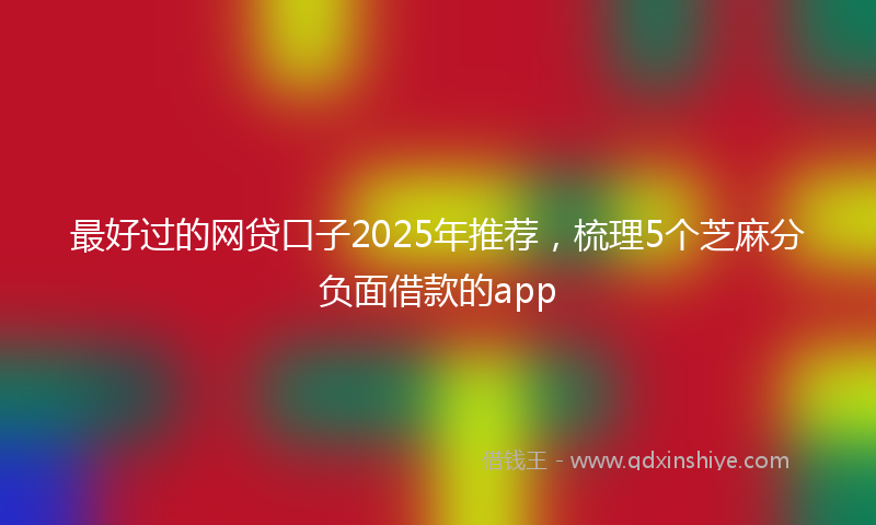 最好过的网贷口子2025年推荐，梳理5个芝麻分负面借款的app