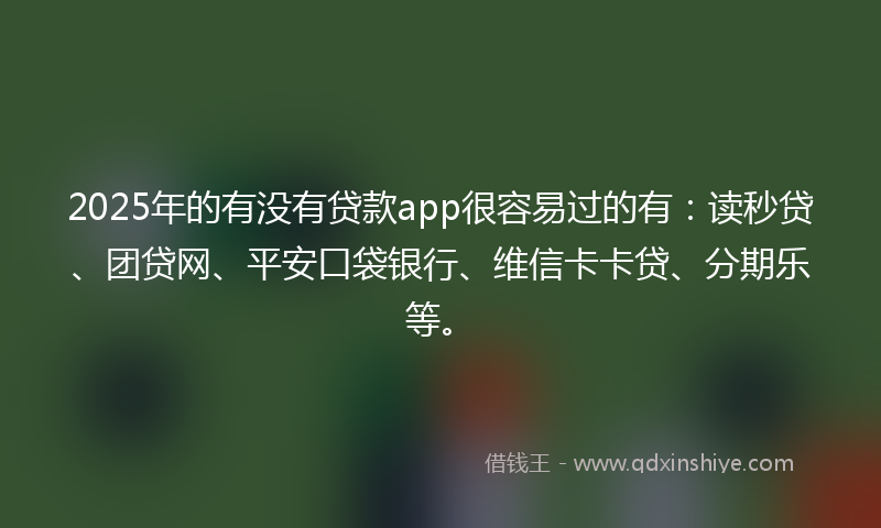 2025年的有没有贷款app很容易过的有：读秒贷、团贷网、平安口袋银行、维信卡卡贷、分期乐等。