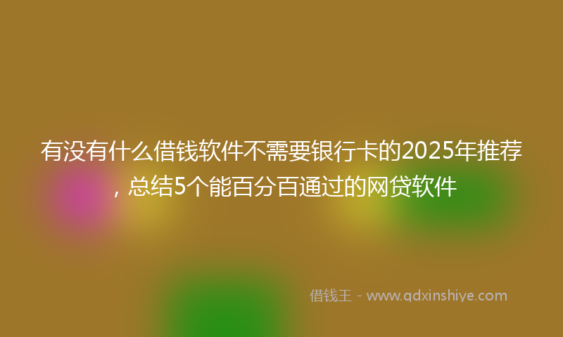 有没有什么借钱软件不需要银行卡的2025年推荐，总结5个能百分百通过的网贷软件