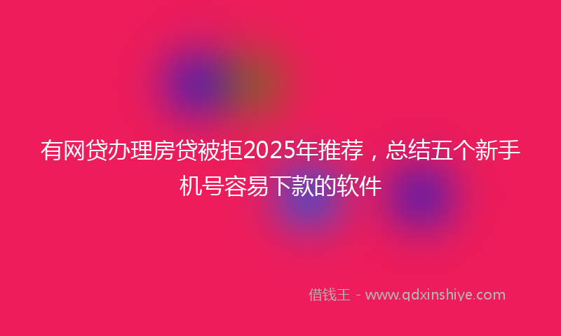 有网贷办理房贷被拒2025年推荐，总结五个新手机号容易下款的软件