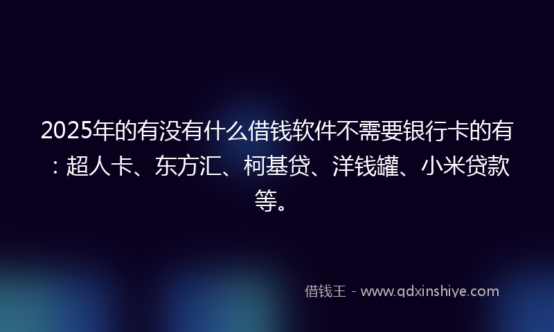 2025年的有没有什么借钱软件不需要银行卡的有：超人卡、东方汇、柯基贷、洋钱罐、小米贷款等。