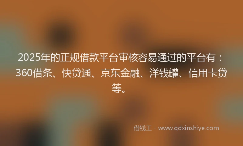 2025年的正规借款平台审核容易通过的平台有：360借条、快贷通、京东金融、洋钱罐、信用卡贷等。