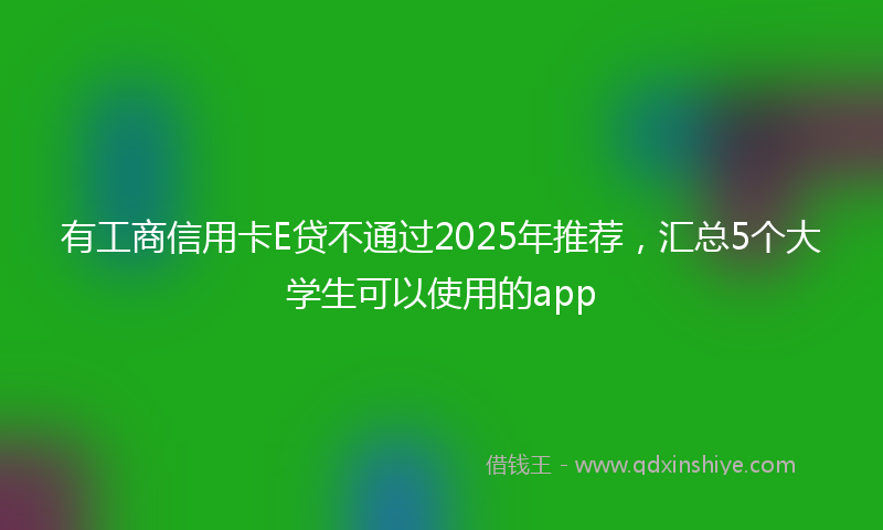 有工商信用卡E贷不通过2025年推荐，汇总5个大学生可以使用的app