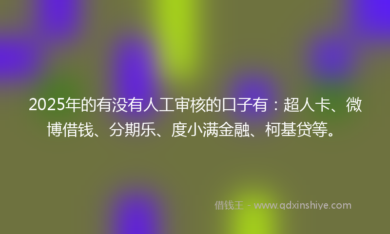2025年的有没有人工审核的口子有：超人卡、微博借钱、分期乐、度小满金融、柯基贷等。