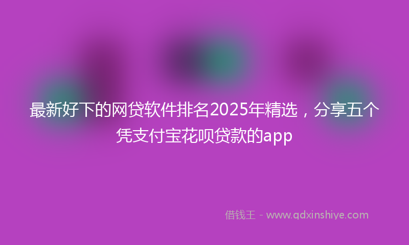 最新好下的网贷软件排名2025年精选，分享五个凭支付宝花呗贷款的app