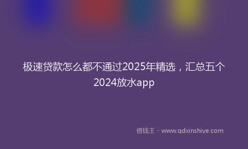 极速贷款怎么都不通过2025年精选，汇总五个2024放水app