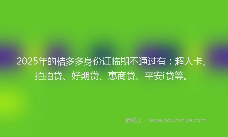 2025年的桔多多身份证临期不通过有：超人卡、拍拍贷、好期贷、惠商贷、平安i贷等。