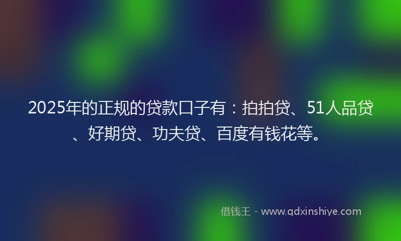2025年的正规的贷款口子有：拍拍贷、51人品贷、好期贷、功夫贷、百度有钱花等。