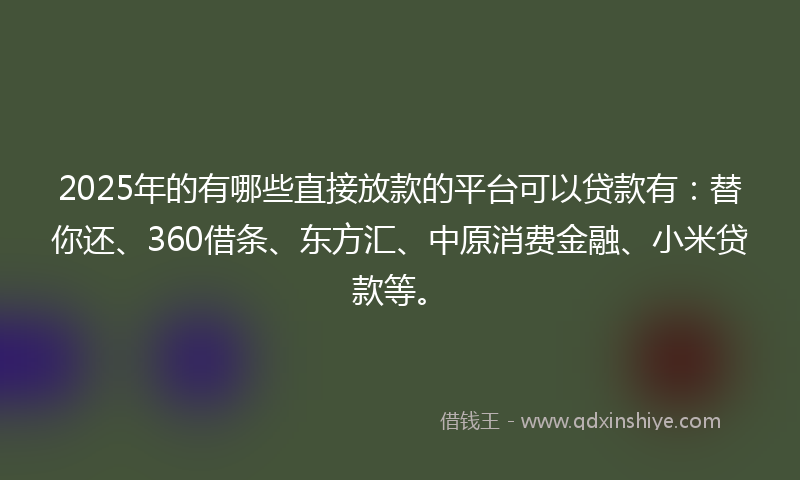2025年的有哪些直接放款的平台可以贷款有：替你还、360借条、东方汇、中原消费金融、小米贷款等。