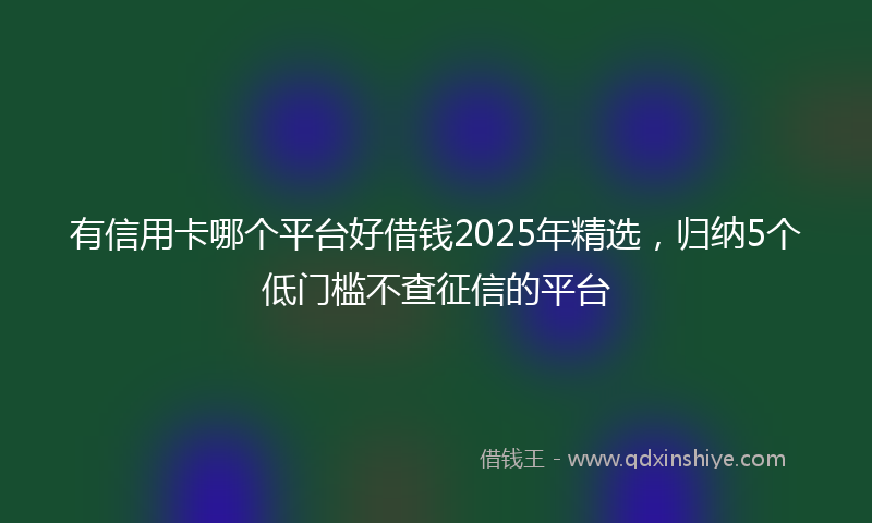 有信用卡哪个平台好借钱2025年精选，归纳5个低门槛不查征信的平台