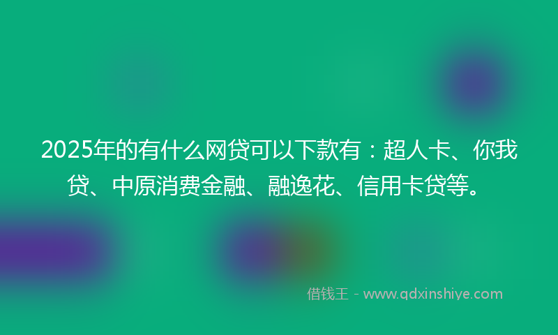 2025年的有什么网贷可以下款有：超人卡、你我贷、中原消费金融、融逸花、信用卡贷等。