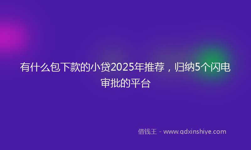 有什么包下款的小贷2025年推荐，归纳5个闪电审批的平台