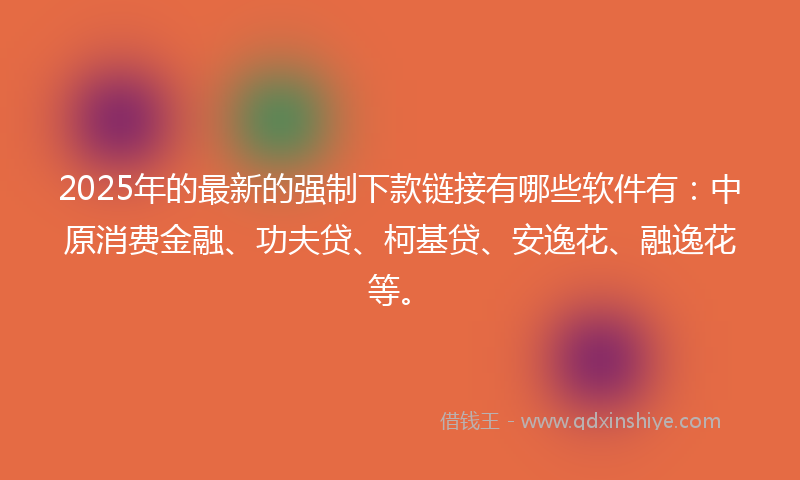 2025年的最新的强制下款链接有哪些软件有：中原消费金融、功夫贷、柯基贷、安逸花、融逸花等。