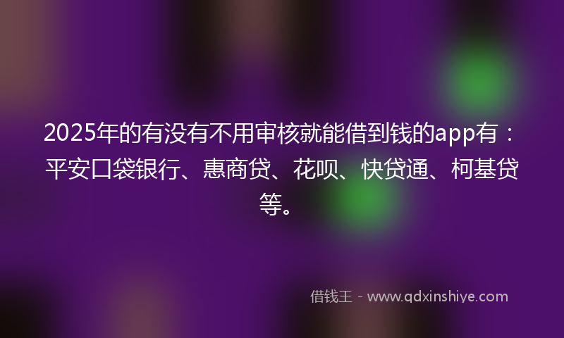 2025年的有没有不用审核就能借到钱的app有：平安口袋银行、惠商贷、花呗、快贷通、柯基贷等。