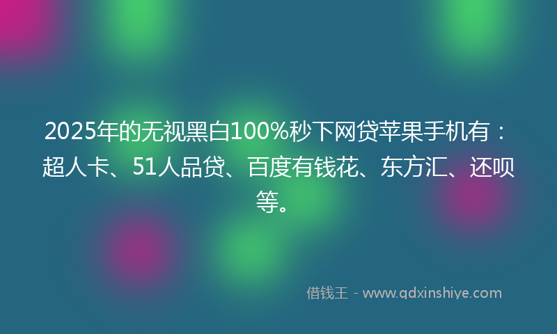 2025年的无视黑白100%秒下网贷苹果手机有：超人卡、51人品贷、百度有钱花、东方汇、还呗等。