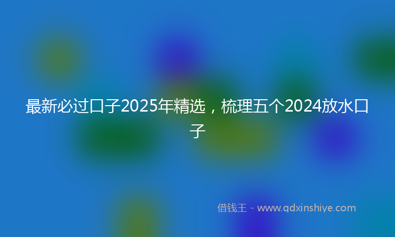 最新必过口子2025年精选，梳理五个2024放水口子